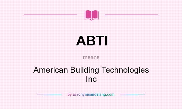 What does ABTI mean? It stands for American Building Technologies Inc