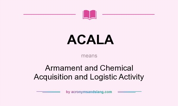 What does ACALA mean? It stands for Armament and Chemical Acquisition and Logistic Activity