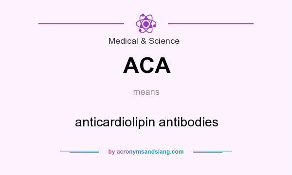 What does ACA mean? It stands for anticardiolipin antibodies