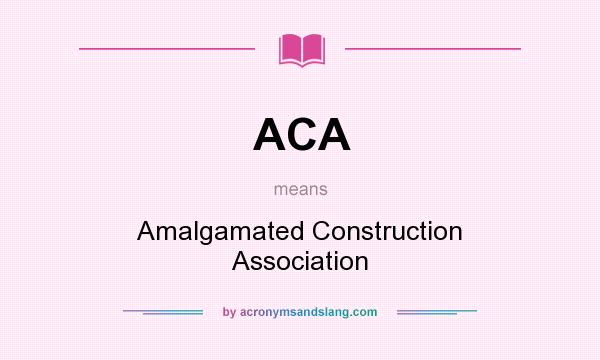 What does ACA mean? It stands for Amalgamated Construction Association
