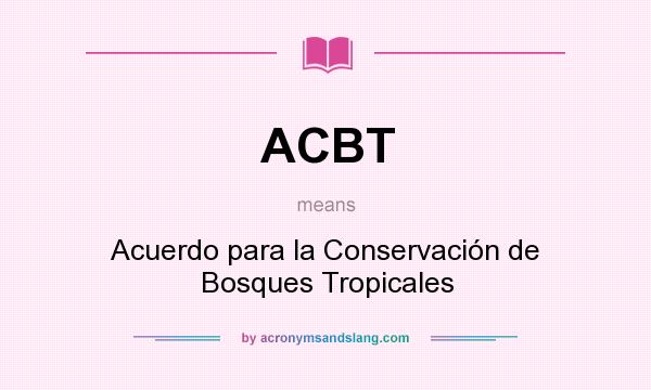What does ACBT mean? It stands for Acuerdo para la Conservación de Bosques Tropicales