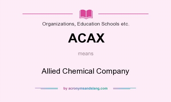 What does ACAX mean? It stands for Allied Chemical Company