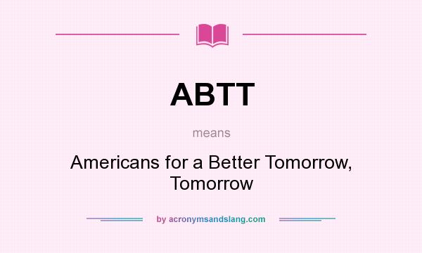 What does ABTT mean? It stands for Americans for a Better Tomorrow, Tomorrow