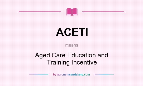 What does ACETI mean? It stands for Aged Care Education and Training Incentive