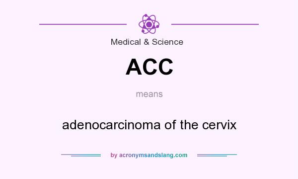 What does ACC mean? It stands for adenocarcinoma of the cervix