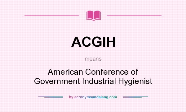What does ACGIH mean? It stands for American Conference of Government Industrial Hygienist