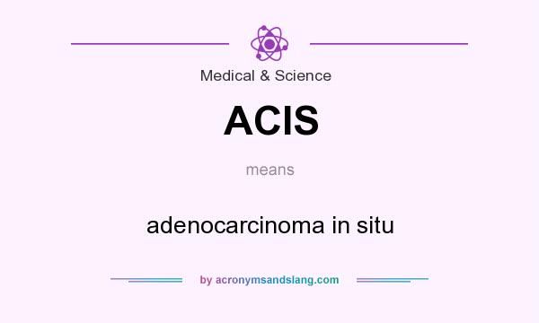 What does ACIS mean? It stands for adenocarcinoma in situ