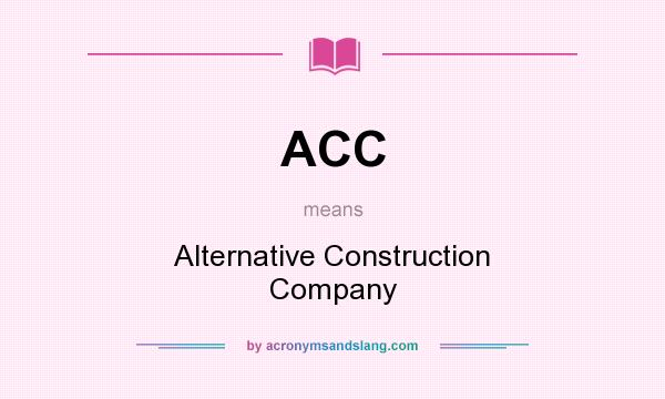 What does ACC mean? It stands for Alternative Construction Company