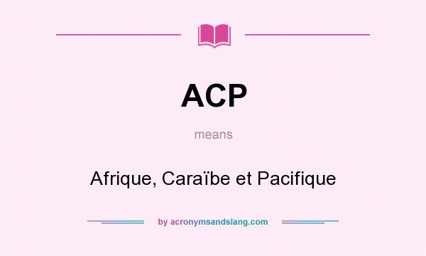 What does ACP mean? It stands for Afrique, Caraïbe et Pacifique