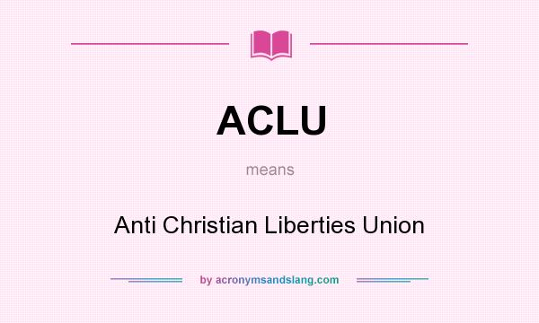 What does ACLU mean? It stands for Anti Christian Liberties Union