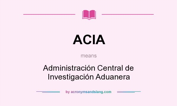 What does ACIA mean? It stands for Administración Central de Investigación Aduanera