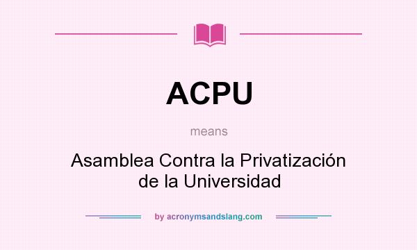 What does ACPU mean? It stands for Asamblea Contra la Privatización de la Universidad