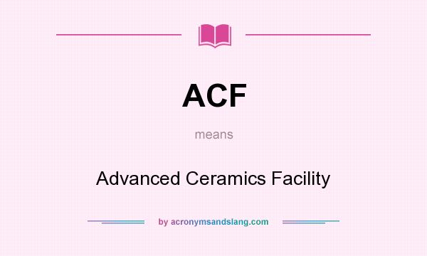 What does ACF mean? It stands for Advanced Ceramics Facility