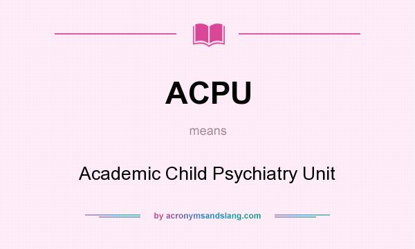 What does ACPU mean? It stands for Academic Child Psychiatry Unit