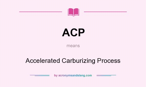 What does ACP mean? It stands for Accelerated Carburizing Process