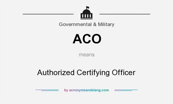 What does ACO mean? It stands for Authorized Certifying Officer