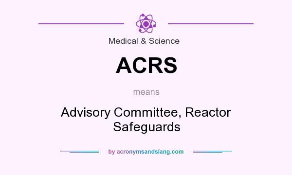 What does ACRS mean? It stands for Advisory Committee, Reactor Safeguards