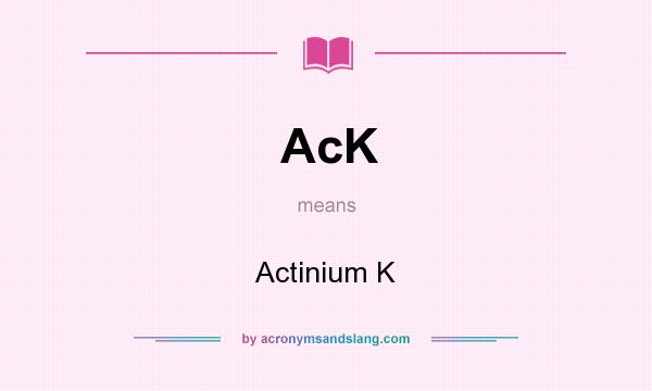 What does AcK mean? It stands for Actinium K