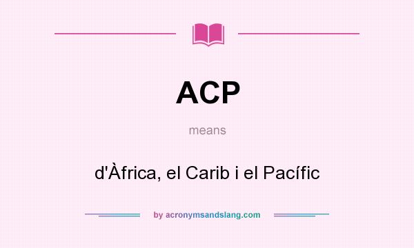 What does ACP mean? It stands for d`Àfrica, el Carib i el Pacífic