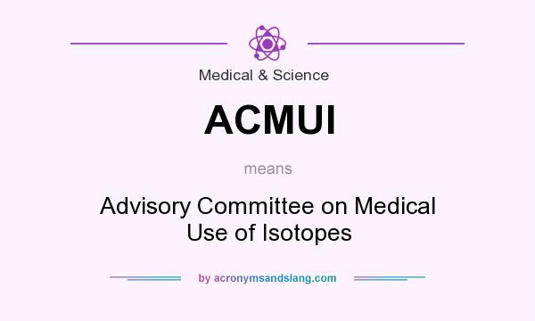 What does ACMUI mean? It stands for Advisory Committee on Medical Use of Isotopes