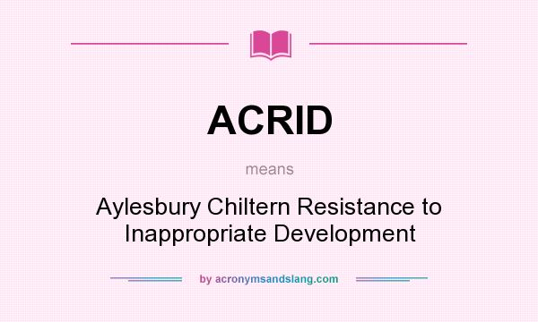What does ACRID mean? It stands for Aylesbury Chiltern Resistance to Inappropriate Development