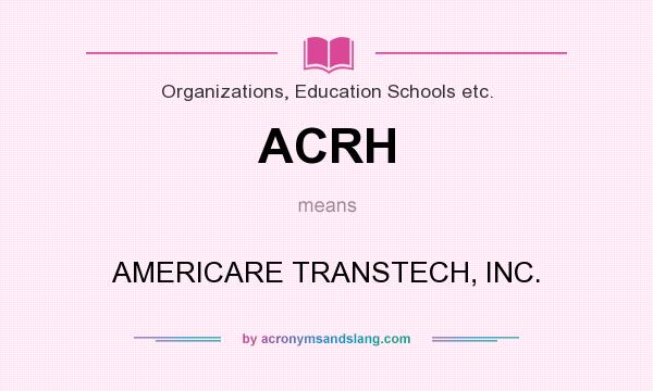 What does ACRH mean? It stands for AMERICARE TRANSTECH, INC.