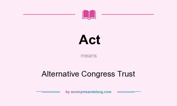 What does Act mean? It stands for Alternative Congress Trust