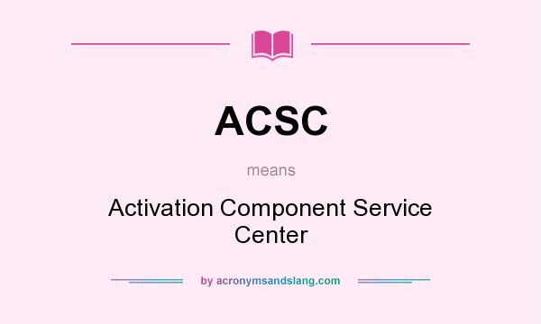 What does ACSC mean? It stands for Activation Component Service Center