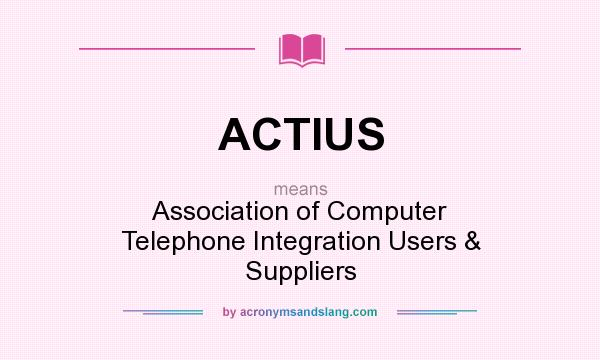 What does ACTIUS mean? It stands for Association of Computer Telephone Integration Users & Suppliers