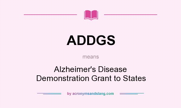 What does ADDGS mean? It stands for Alzheimer`s Disease Demonstration Grant to States