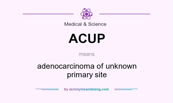 What does ACUP mean? It stands for adenocarcinoma of unknown primary site