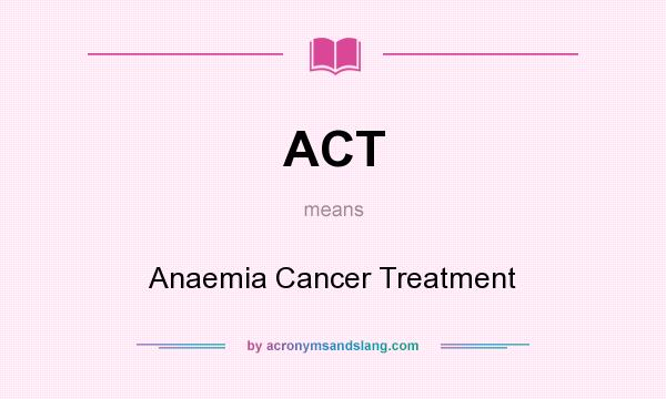 What does ACT mean? It stands for Anaemia Cancer Treatment