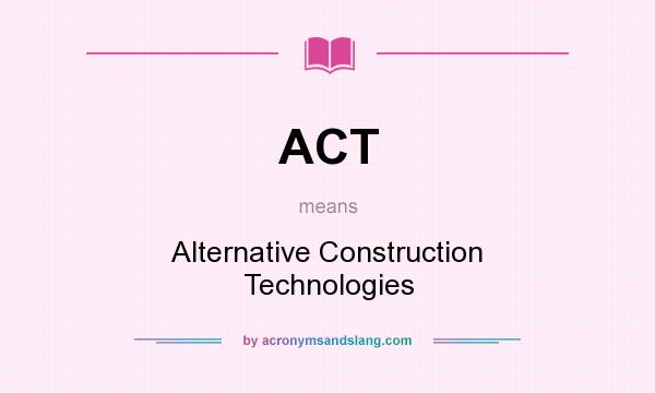 What does ACT mean? It stands for Alternative Construction Technologies