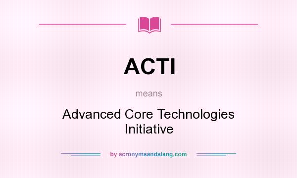What does ACTI mean? It stands for Advanced Core Technologies Initiative