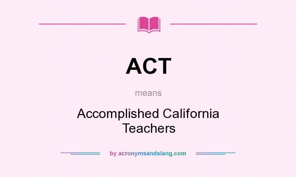 What does ACT mean? It stands for Accomplished California Teachers