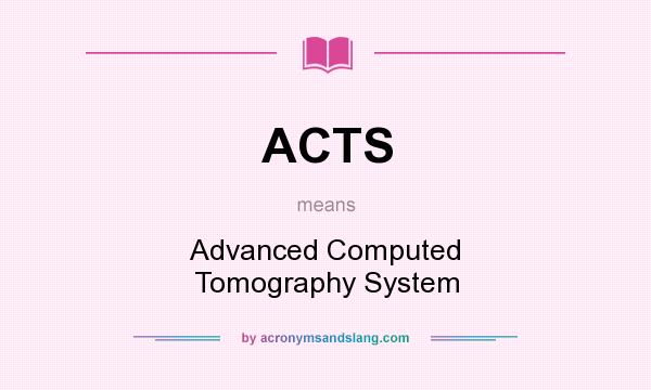 What does ACTS mean? It stands for Advanced Computed Tomography System