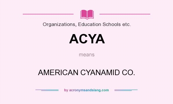 What does ACYA mean? It stands for AMERICAN CYANAMID CO.