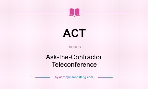What does ACT mean? It stands for Ask-the-Contractor Teleconference
