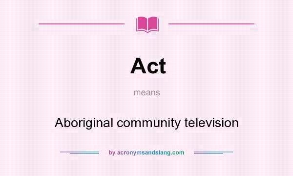 What does Act mean? It stands for Aboriginal community television
