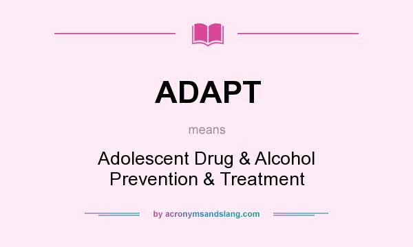 What does ADAPT mean? It stands for Adolescent Drug & Alcohol Prevention & Treatment