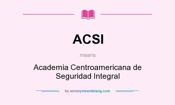 What does ACSI mean? It stands for Academia Centroamericana de Seguridad Integral