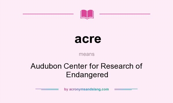What does acre mean? It stands for Audubon Center for Research of Endangered