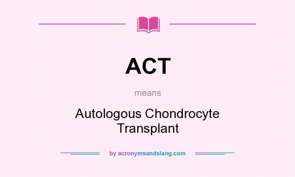 What does ACT mean? It stands for Autologous Chondrocyte Transplant