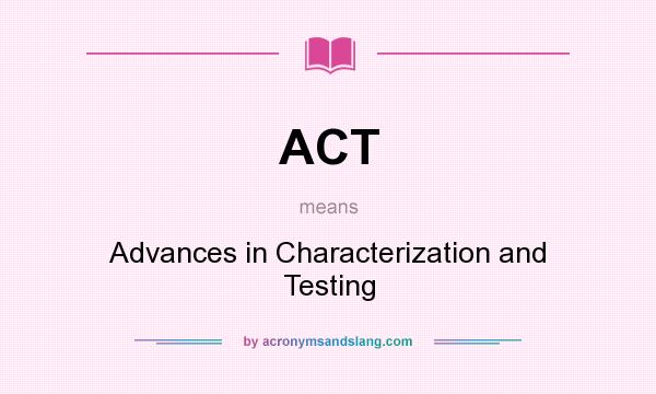 What does ACT mean? It stands for Advances in Characterization and Testing
