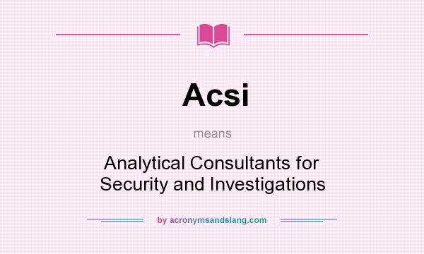 What does Acsi mean? It stands for Analytical Consultants for Security and Investigations