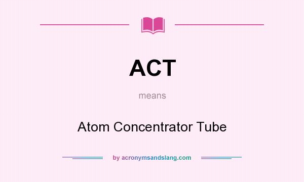 What does ACT mean? It stands for Atom Concentrator Tube
