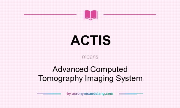 What does ACTIS mean? It stands for Advanced Computed Tomography Imaging System