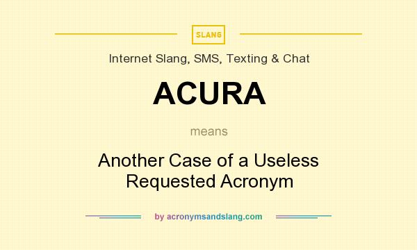 What does ACURA mean? It stands for Another Case of a Useless Requested Acronym