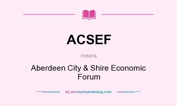 What does ACSEF mean? It stands for Aberdeen City & Shire Economic Forum