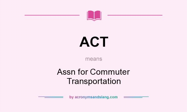 What does ACT mean? It stands for Assn for Commuter Transportation